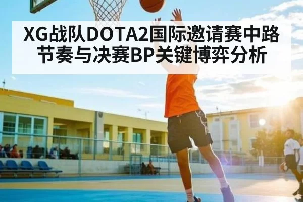 XG战队DOTA2国际邀请赛中路节奏与决赛BP关键博弈分析